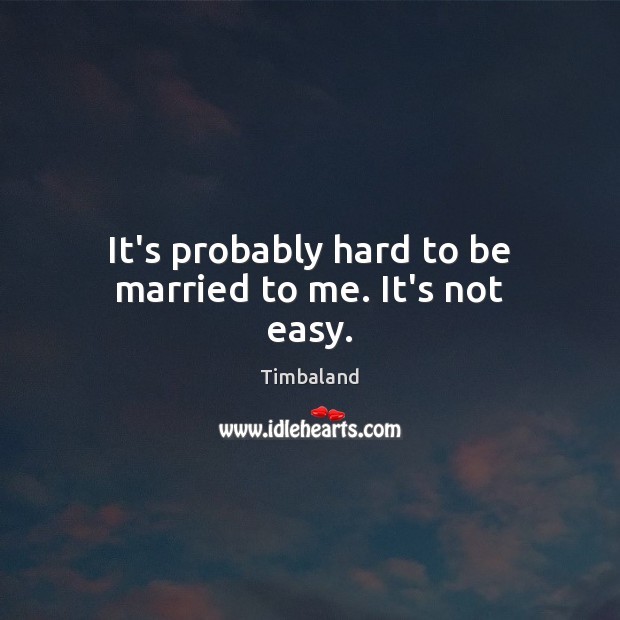 It’s probably hard to be married to me. It’s not easy. Timbaland Picture Quote