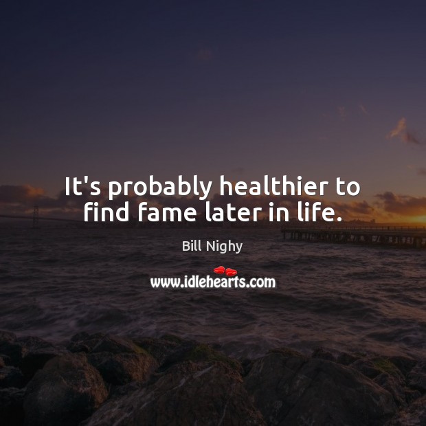 It’s probably healthier to find fame later in life. Bill Nighy Picture Quote