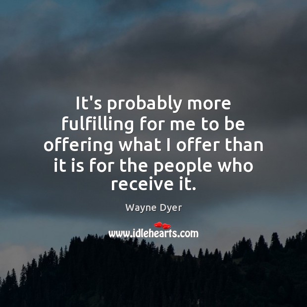 It’s probably more fulfilling for me to be offering what I offer Wayne Dyer Picture Quote