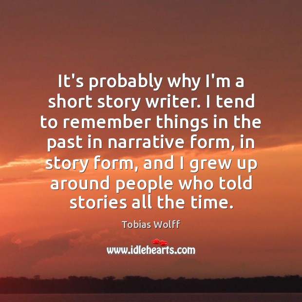 It’s probably why I’m a short story writer. I tend to remember Tobias Wolff Picture Quote