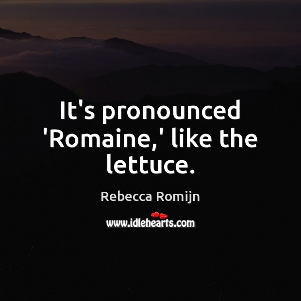 It’s pronounced ‘Romaine,’ like the lettuce. Rebecca Romijn Picture Quote