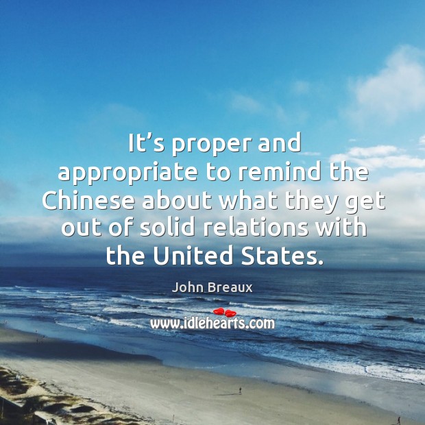 It’s proper and appropriate to remind the chinese about what they get out of solid relations with the united states. John Breaux Picture Quote
