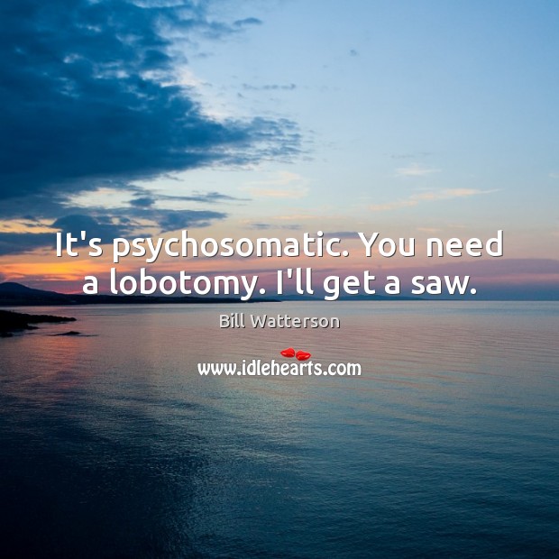 It’s psychosomatic. You need a lobotomy. I’ll get a saw. Bill Watterson Picture Quote