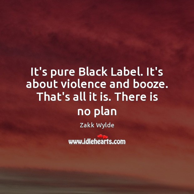 It’s pure Black Label. It’s about violence and booze. That’s all it is. There is no plan Zakk Wylde Picture Quote