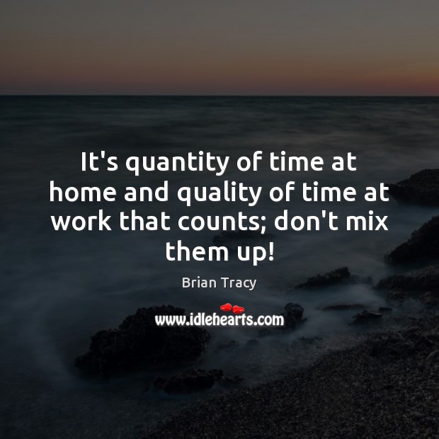 It’s quantity of time at home and quality of time at work that counts; don’t mix them up! 