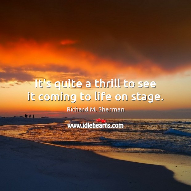 It’s quite a thrill to see it coming to life on stage. Richard M. Sherman Picture Quote