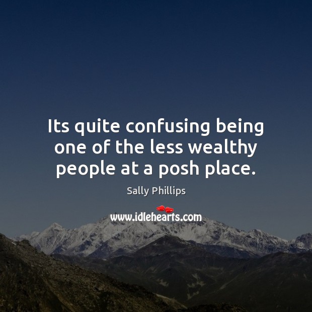 Its quite confusing being one of the less wealthy people at a posh place. Sally Phillips Picture Quote