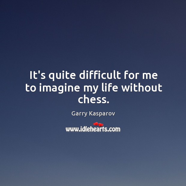 It’s quite difficult for me to imagine my life without chess. Garry Kasparov Picture Quote