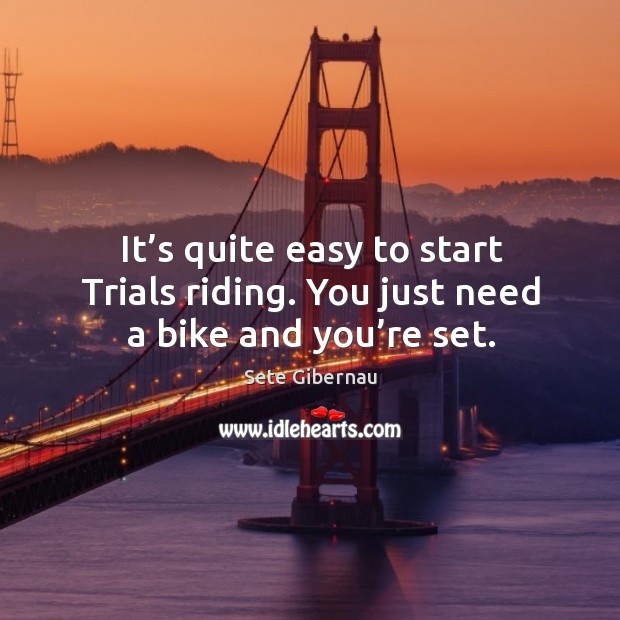 It’s quite easy to start trials riding. You just need a bike and you’re set. Sete Gibernau Picture Quote
