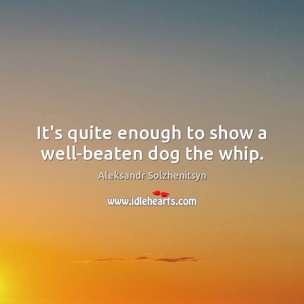 It’s quite enough to show a well-beaten dog the whip. Aleksandr Solzhenitsyn Picture Quote