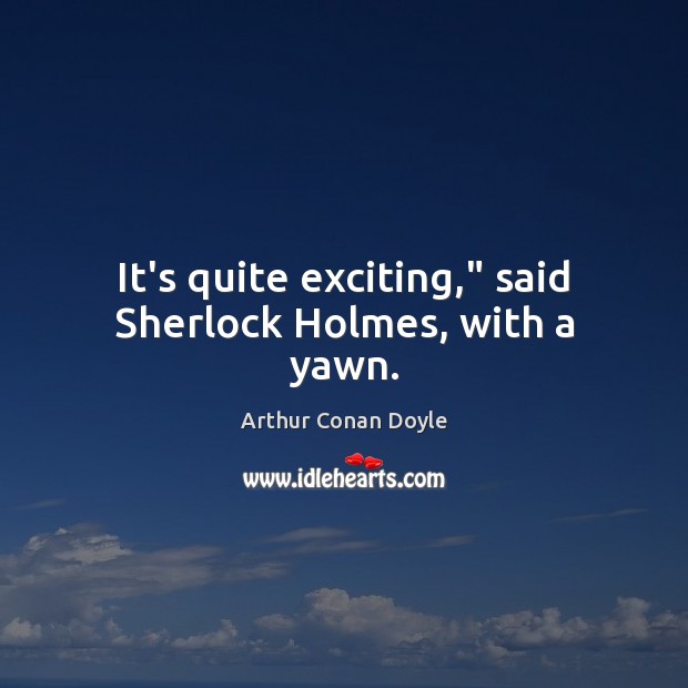 It’s quite exciting,” said Sherlock Holmes, with a yawn. Arthur Conan Doyle Picture Quote