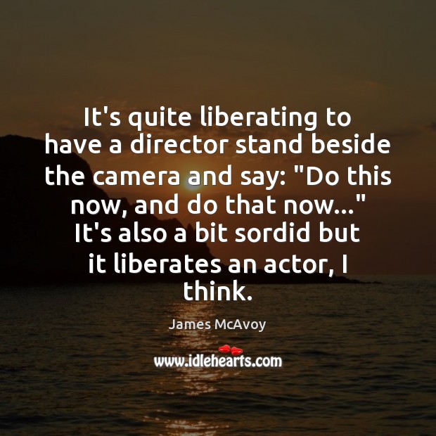 It’s quite liberating to have a director stand beside the camera and James McAvoy Picture Quote