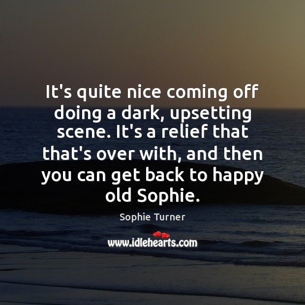 It’s quite nice coming off doing a dark, upsetting scene. It’s a Sophie Turner Picture Quote