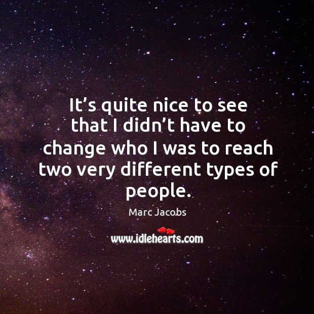 It’s quite nice to see that I didn’t have to change who I was to reach two very different types of people. Marc Jacobs Picture Quote