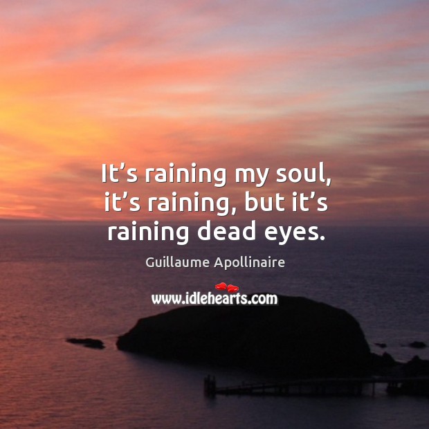 It’s raining my soul, it’s raining, but it’s raining dead eyes. Guillaume Apollinaire Picture Quote
