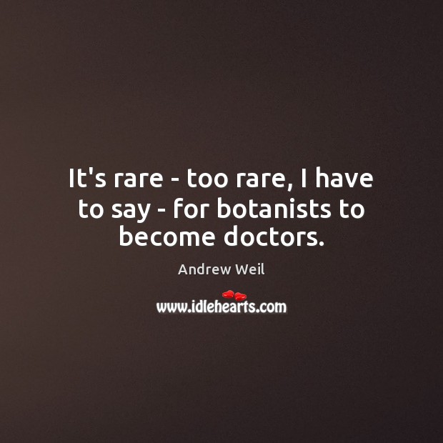 It’s rare – too rare, I have to say – for botanists to become doctors. Andrew Weil Picture Quote