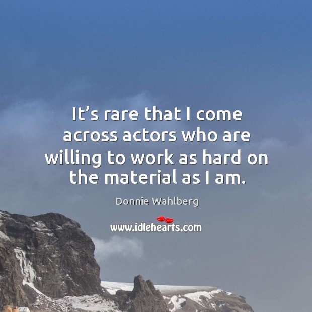 It’s rare that I come across actors who are willing to work as hard on the material as I am. Donnie Wahlberg Picture Quote