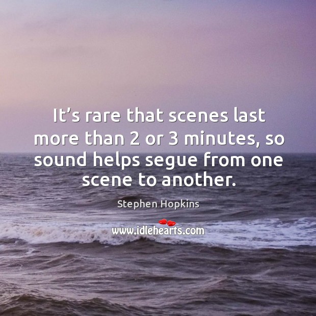 It’s rare that scenes last more than 2 or 3 minutes, so sound helps segue from one scene to another. Stephen Hopkins Picture Quote