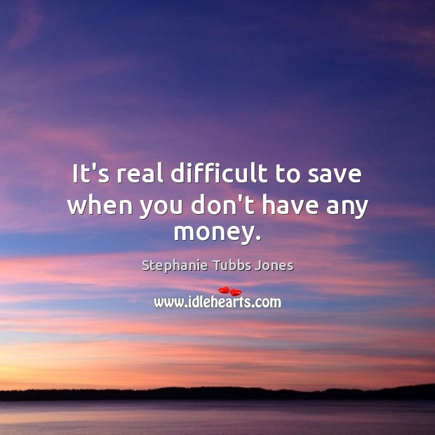 It’s real difficult to save when you don’t have any money. Image