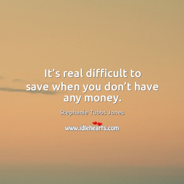 It’s real difficult to save when you don’t have any money. Stephanie Tubbs Jones Picture Quote