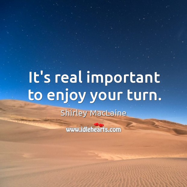 It’s real important to enjoy your turn. Shirley MacLaine Picture Quote