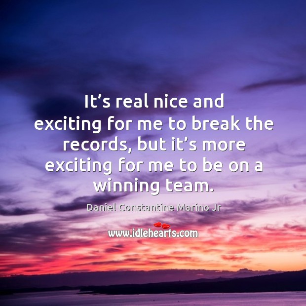 It’s real nice and exciting for me to break the records, but it’s more exciting for me to be on a winning team. Daniel Constantine Marino Jr Picture Quote