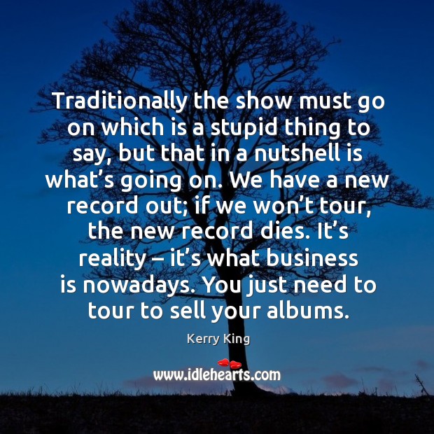 It’s reality – it’s what business is nowadays. You just need to tour to sell your albums. Kerry King Picture Quote