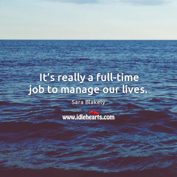 It’s really a full-time job to manage our lives. Sara Blakely Picture Quote