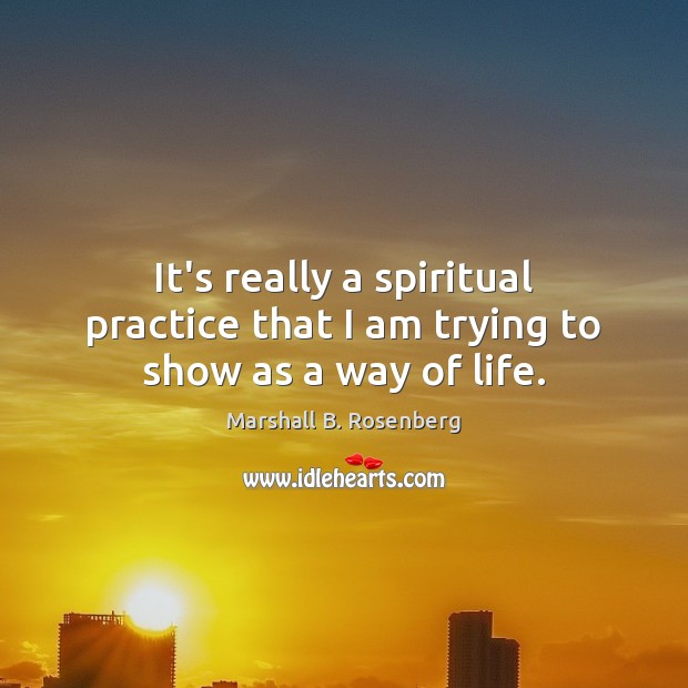 It’s really a spiritual practice that I am trying to show as a way of life. Image