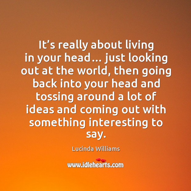 It’s really about living in your head… just looking out at the world Lucinda Williams Picture Quote