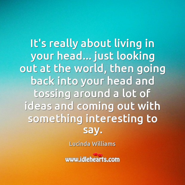 It’s really about living in your head… just looking out at the Lucinda Williams Picture Quote