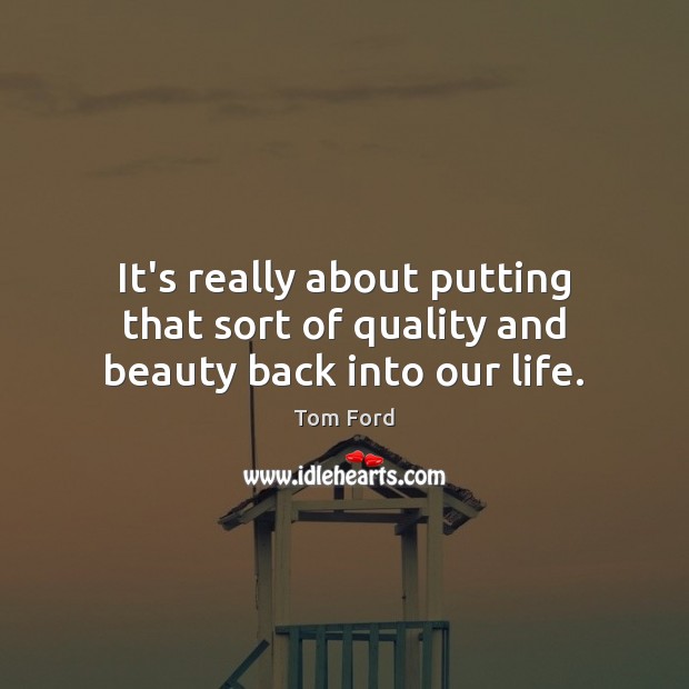 It’s really about putting that sort of quality and beauty back into our life. Tom Ford Picture Quote