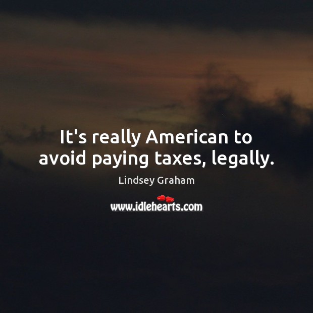 It’s really American to avoid paying taxes, legally. Lindsey Graham Picture Quote