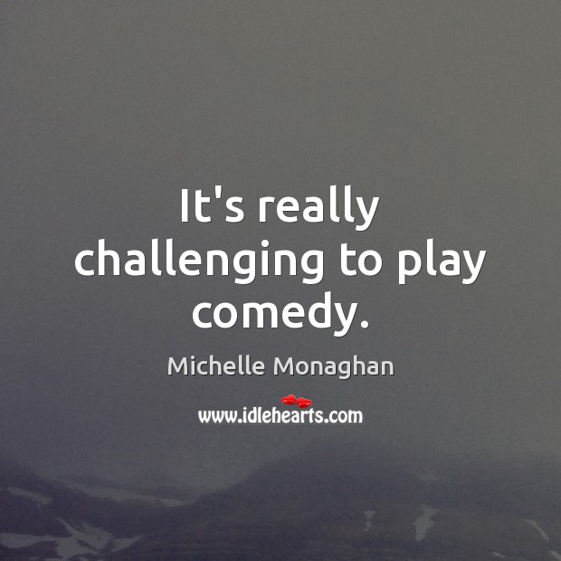 It’s really challenging to play comedy. Michelle Monaghan Picture Quote