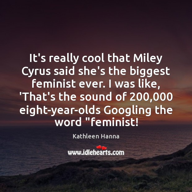 It’s really cool that Miley Cyrus said she’s the biggest feminist ever. Kathleen Hanna Picture Quote