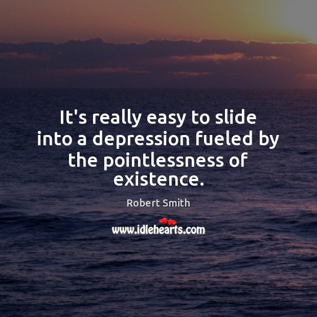 It’s really easy to slide into a depression fueled by the pointlessness of existence. Robert Smith Picture Quote