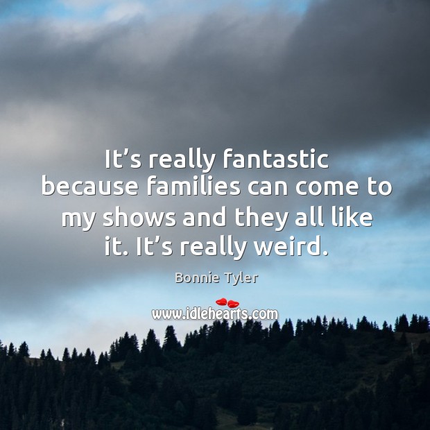 It’s really fantastic because families can come to my shows and they all like it. It’s really weird. Image