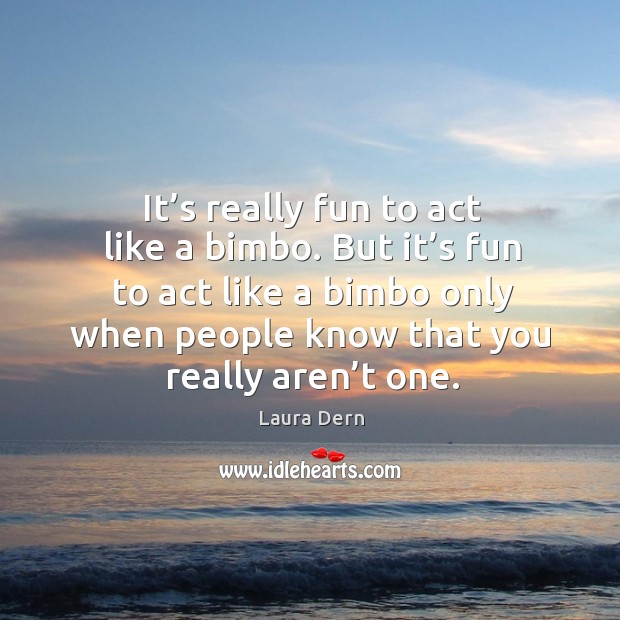 It’s really fun to act like a bimbo. But it’s fun to act like a bimbo only when people know that you really aren’t one. Laura Dern Picture Quote