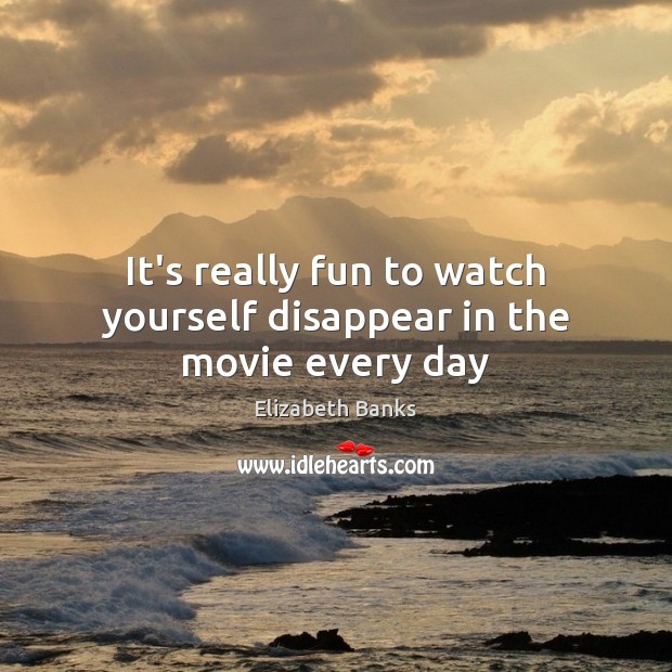 It’s really fun to watch yourself disappear in the movie every day Elizabeth Banks Picture Quote