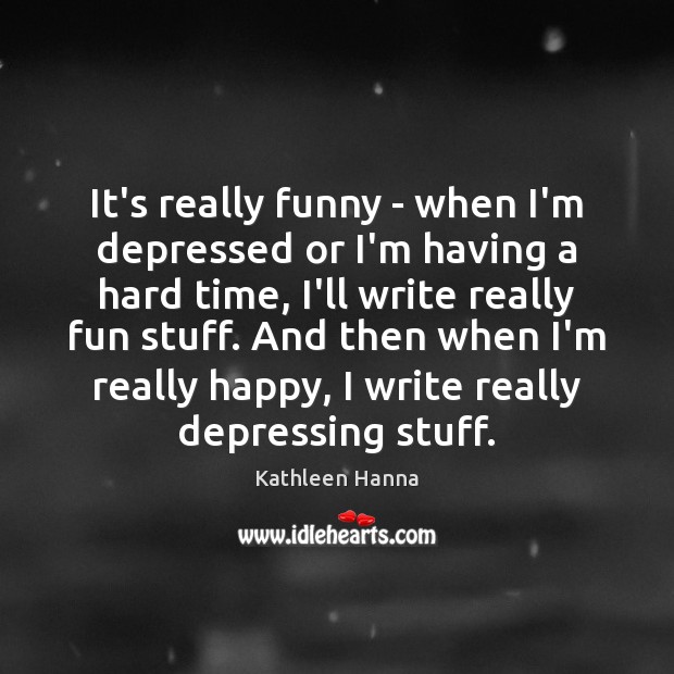 It’s really funny – when I’m depressed or I’m having a hard Kathleen Hanna Picture Quote
