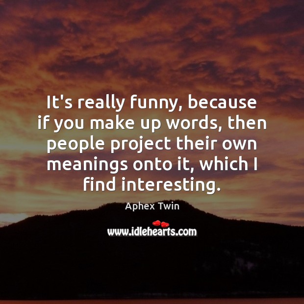 It’s really funny, because if you make up words, then people project Aphex Twin Picture Quote