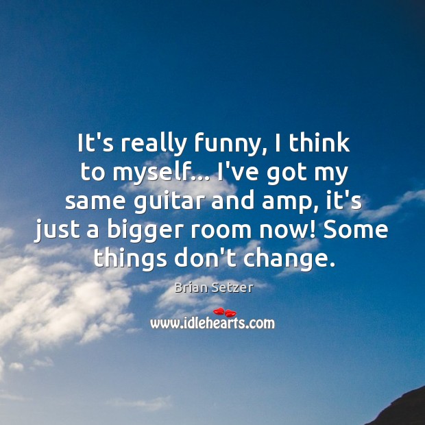 It’s really funny, I think to myself… I’ve got my same guitar Brian Setzer Picture Quote