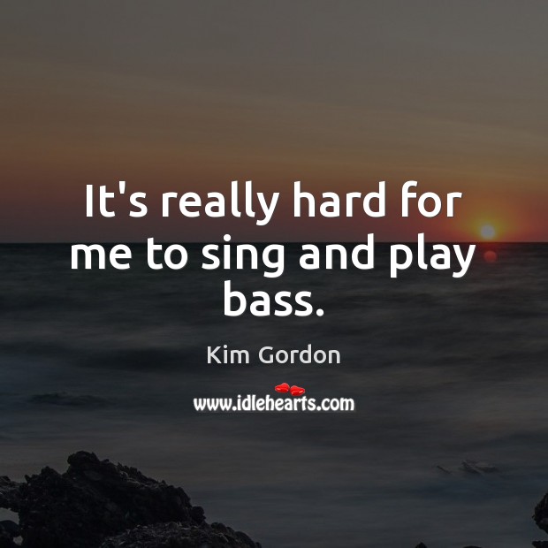 It’s really hard for me to sing and play bass. Kim Gordon Picture Quote