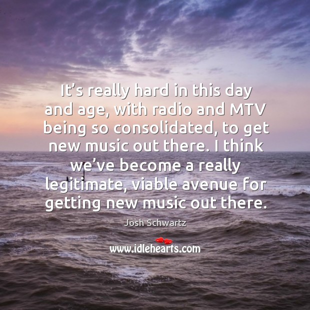 It’s really hard in this day and age, with radio and mtv being so consolidated, to get new music out there. Josh Schwartz Picture Quote