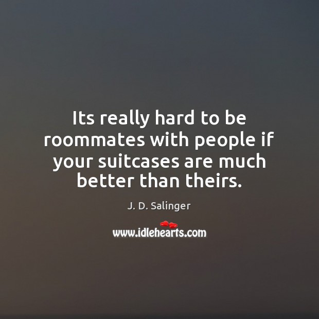Its really hard to be roommates with people if your suitcases are much better than theirs. J. D. Salinger Picture Quote
