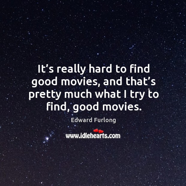 It’s really hard to find good movies, and that’s pretty much what I try to find, good movies. Edward Furlong Picture Quote