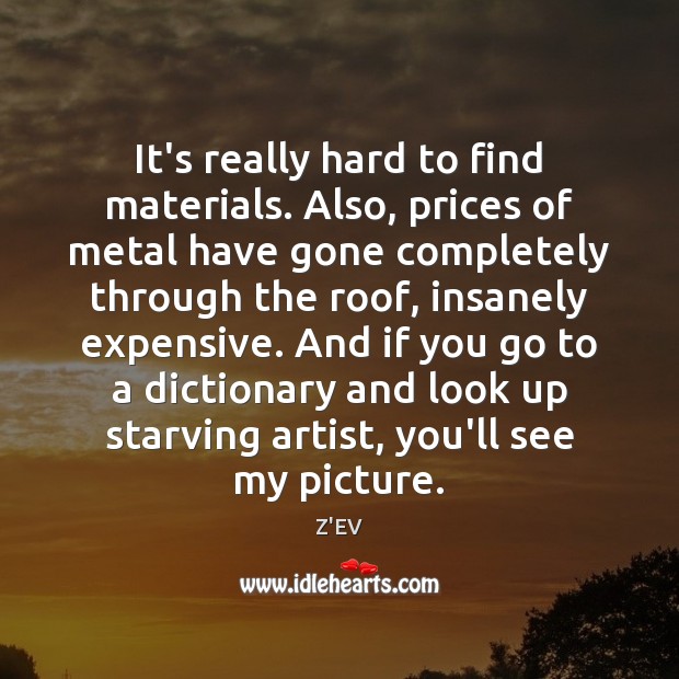 It’s really hard to find materials. Also, prices of metal have gone Z’EV Picture Quote