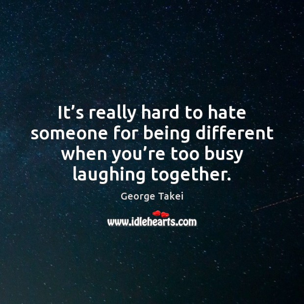 It’s really hard to hate someone for being different when you’ George Takei Picture Quote