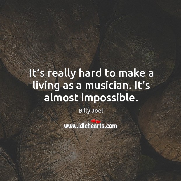 It’s really hard to make a living as a musician. It’s almost impossible. Image