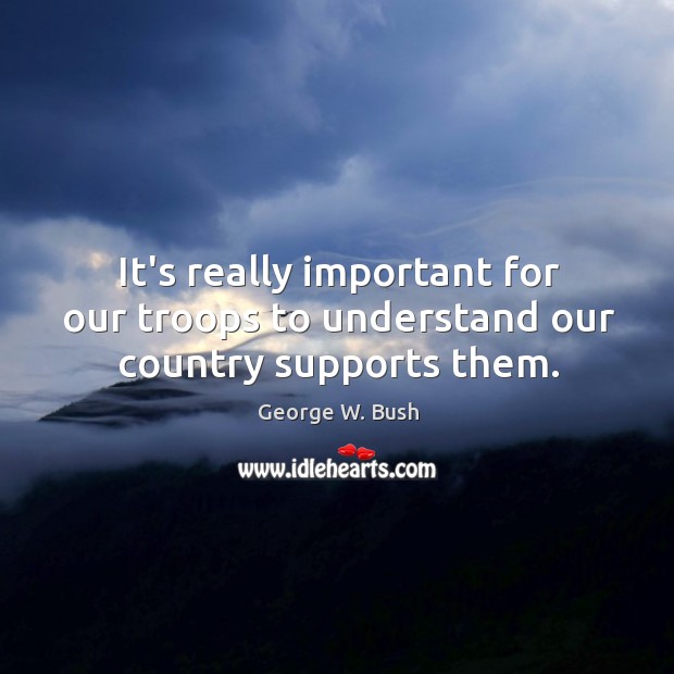 It’s really important for our troops to understand our country supports them. George W. Bush Picture Quote